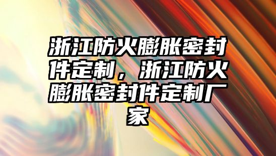 浙江防火膨脹密封件定制，浙江防火膨脹密封件定制廠家