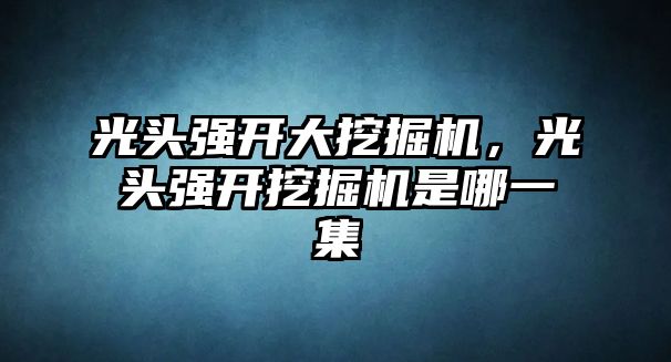 光頭強開大挖掘機，光頭強開挖掘機是哪一集