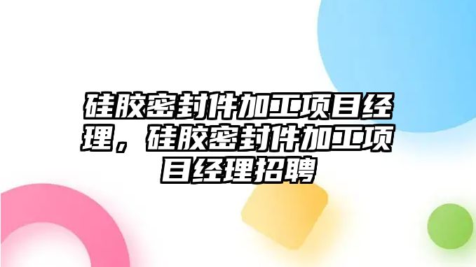 硅膠密封件加工項目經(jīng)理，硅膠密封件加工項目經(jīng)理招聘