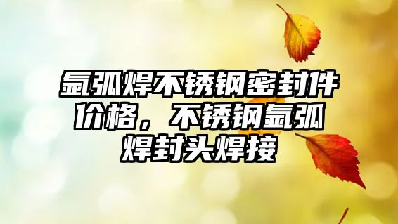 氬弧焊不銹鋼密封件價(jià)格，不銹鋼氬弧焊封頭焊接