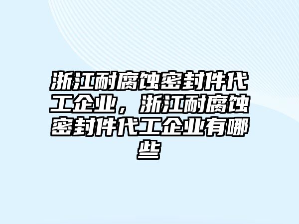 浙江耐腐蝕密封件代工企業(yè)，浙江耐腐蝕密封件代工企業(yè)有哪些