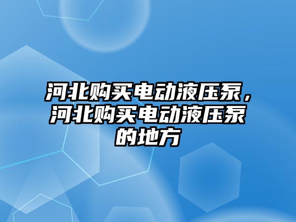 河北購買電動液壓泵，河北購買電動液壓泵的地方