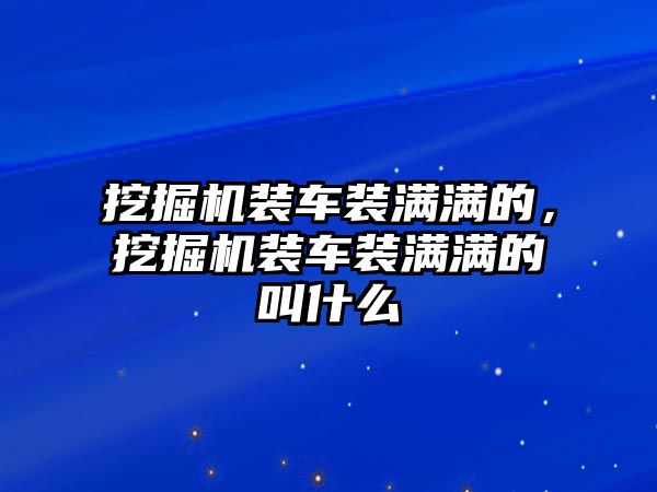 挖掘機(jī)裝車裝滿滿的，挖掘機(jī)裝車裝滿滿的叫什么