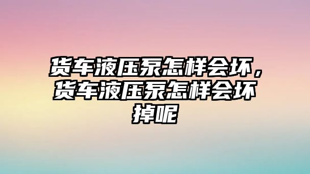 貨車液壓泵怎樣會壞，貨車液壓泵怎樣會壞掉呢