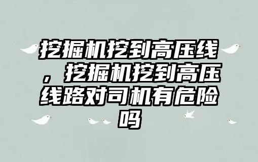 挖掘機挖到高壓線，挖掘機挖到高壓線路對司機有危險嗎