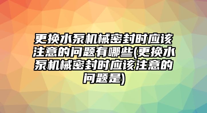 更換水泵機械密封時應(yīng)該注意的問題有哪些(更換水泵機械密封時應(yīng)該注意的問題是)