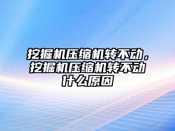 挖掘機壓縮機轉(zhuǎn)不動，挖掘機壓縮機轉(zhuǎn)不動什么原因