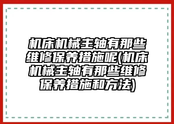 機(jī)床機(jī)械主軸有那些維修保養(yǎng)措施呢(機(jī)床機(jī)械主軸有那些維修保養(yǎng)措施和方法)