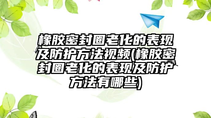 橡膠密封圈老化的表現(xiàn)及防護方法視頻(橡膠密封圈老化的表現(xiàn)及防護方法有哪些)