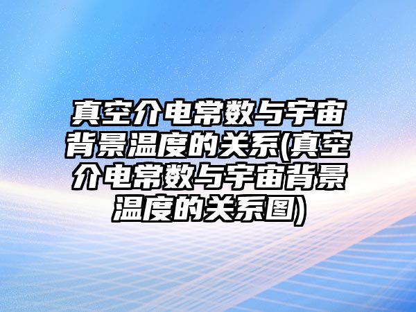 真空介電常數與宇宙背景溫度的關系(真空介電常數與宇宙背景溫度的關系圖)