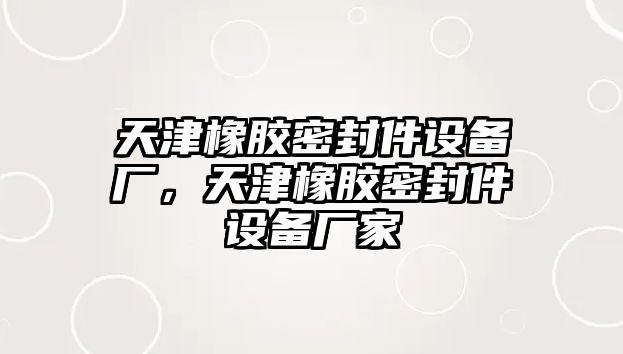 天津橡膠密封件設(shè)備廠，天津橡膠密封件設(shè)備廠家