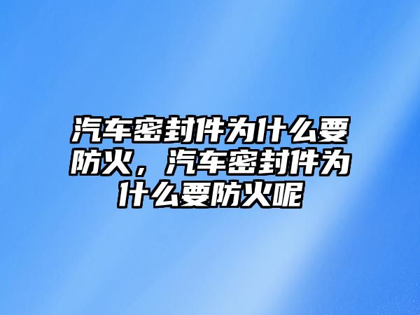 汽車密封件為什么要防火，汽車密封件為什么要防火呢