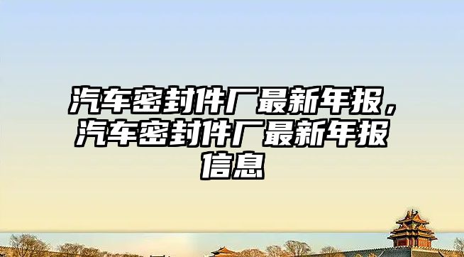 汽車密封件廠最新年報，汽車密封件廠最新年報信息