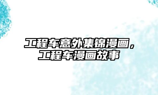 工程車意外集錦漫畫，工程車漫畫故事