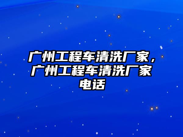 廣州工程車清洗廠家，廣州工程車清洗廠家電話