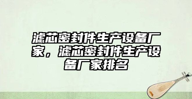 濾芯密封件生產(chǎn)設(shè)備廠家，濾芯密封件生產(chǎn)設(shè)備廠家排名