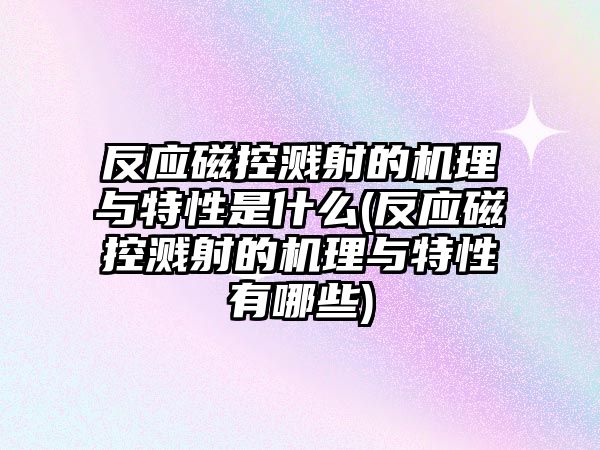 反應(yīng)磁控濺射的機(jī)理與特性是什么(反應(yīng)磁控濺射的機(jī)理與特性有哪些)