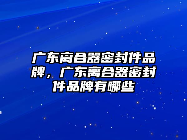 廣東離合器密封件品牌，廣東離合器密封件品牌有哪些