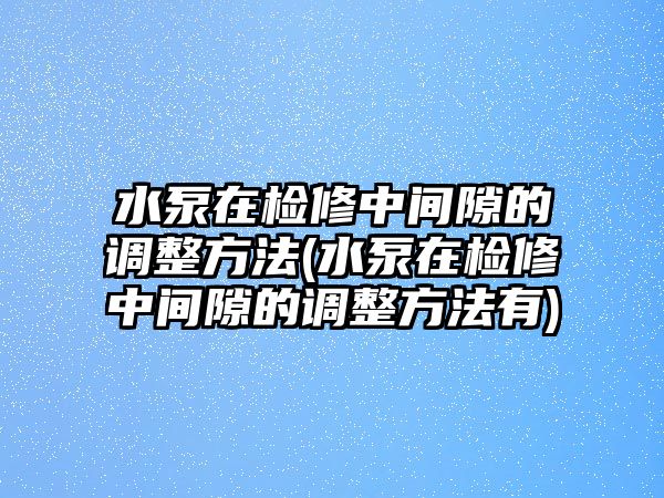 水泵在檢修中間隙的調(diào)整方法(水泵在檢修中間隙的調(diào)整方法有)