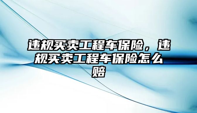 違規(guī)買賣工程車保險(xiǎn)，違規(guī)買賣工程車保險(xiǎn)怎么賠