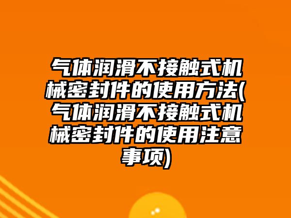 氣體潤滑不接觸式機械密封件的使用方法(氣體潤滑不接觸式機械密封件的使用注意事項)