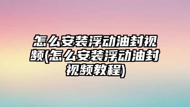 怎么安裝浮動油封視頻(怎么安裝浮動油封視頻教程)