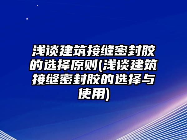 淺談建筑接縫密封膠的選擇原則(淺談建筑接縫密封膠的選擇與使用)