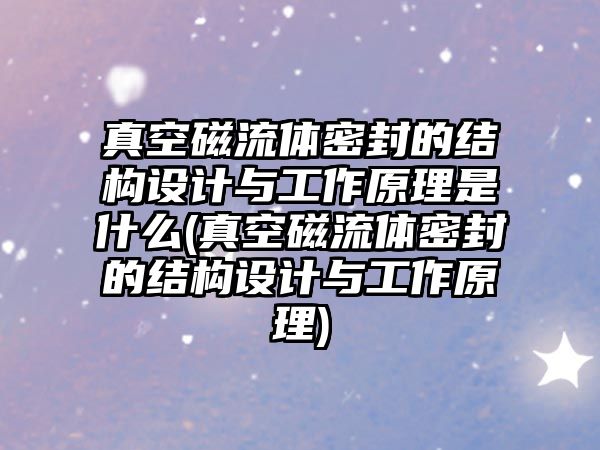 真空磁流體密封的結構設計與工作原理是什么(真空磁流體密封的結構設計與工作原理)