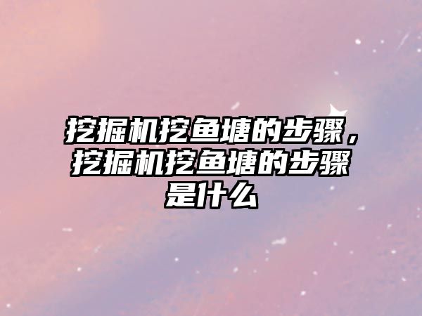 挖掘機挖魚塘的步驟，挖掘機挖魚塘的步驟是什么