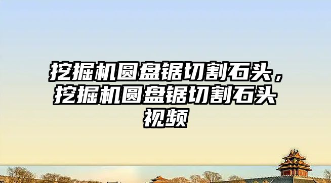 挖掘機圓盤鋸切割石頭，挖掘機圓盤鋸切割石頭視頻