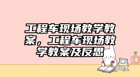 工程車現(xiàn)場教學(xué)教案，工程車現(xiàn)場教學(xué)教案及反思