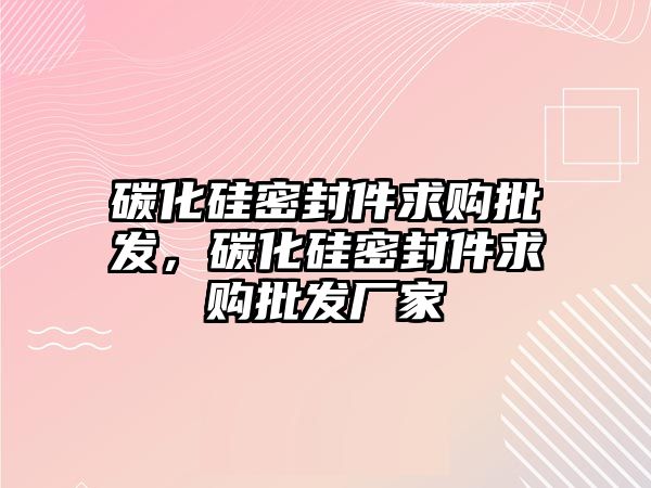 碳化硅密封件求購批發(fā)，碳化硅密封件求購批發(fā)廠家