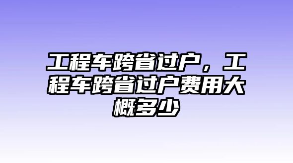 工程車(chē)跨省過(guò)戶(hù)，工程車(chē)跨省過(guò)戶(hù)費(fèi)用大概多少