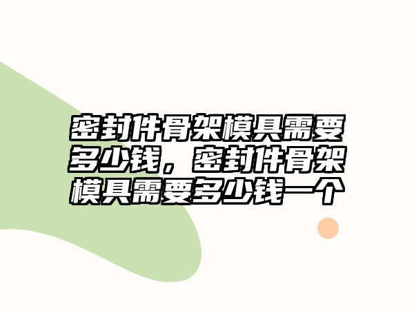 密封件骨架模具需要多少錢，密封件骨架模具需要多少錢一個(gè)