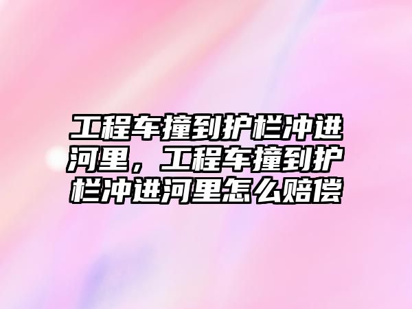 工程車撞到護欄沖進河里，工程車撞到護欄沖進河里怎么賠償