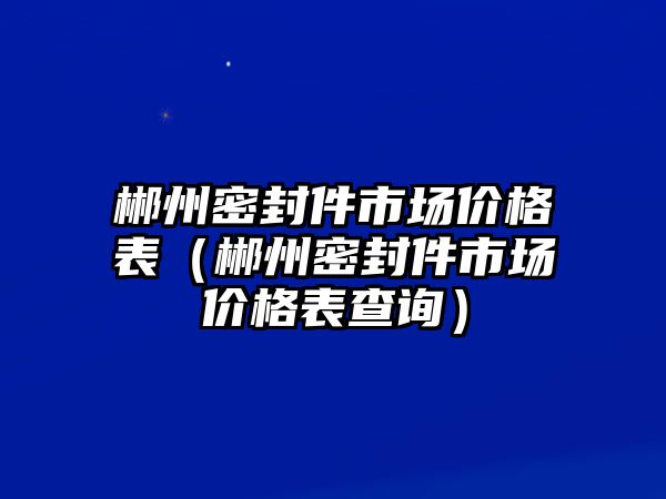 郴州密封件市場價(jià)格表（郴州密封件市場價(jià)格表查詢）