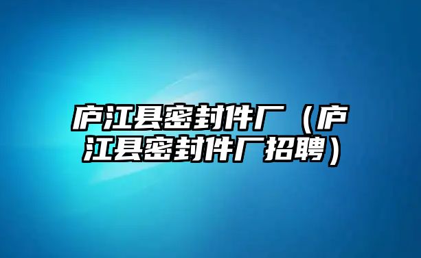 廬江縣密封件廠(chǎng)（廬江縣密封件廠(chǎng)招聘）