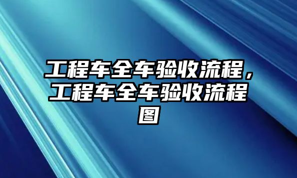 工程車全車驗(yàn)收流程，工程車全車驗(yàn)收流程圖