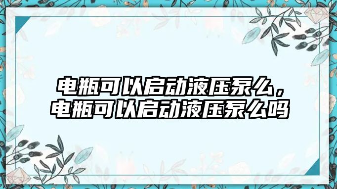 電瓶可以啟動液壓泵么，電瓶可以啟動液壓泵么嗎