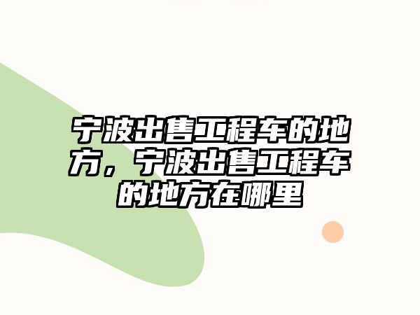 寧波出售工程車的地方，寧波出售工程車的地方在哪里