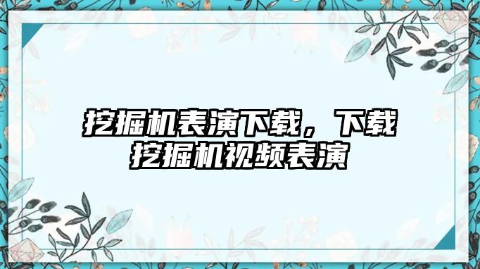 挖掘機(jī)表演下載，下載挖掘機(jī)視頻表演