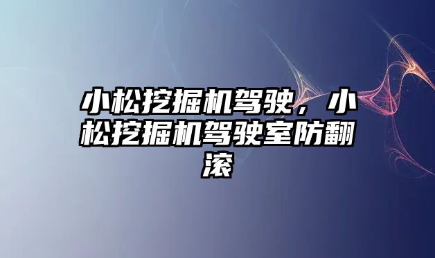 小松挖掘機駕駛，小松挖掘機駕駛室防翻滾