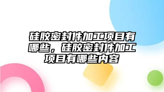 硅膠密封件加工項目有哪些，硅膠密封件加工項目有哪些內(nèi)容