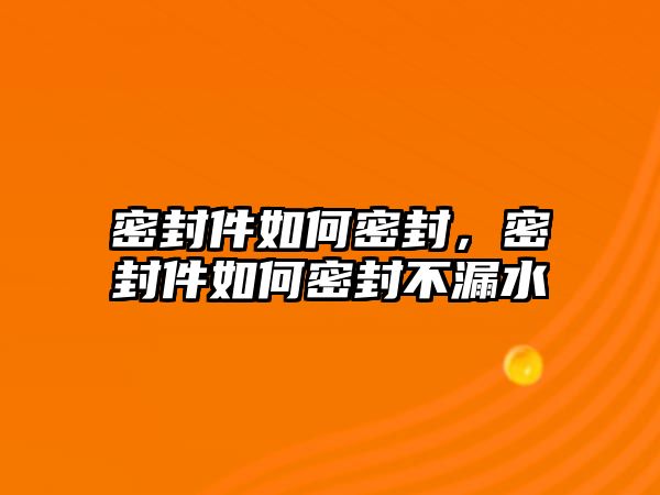 密封件如何密封，密封件如何密封不漏水