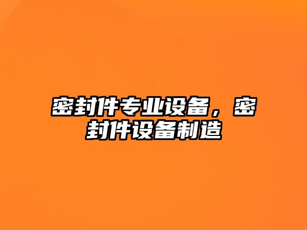 密封件專業(yè)設(shè)備，密封件設(shè)備制造