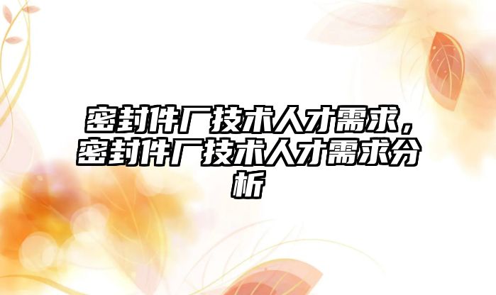 密封件廠技術人才需求，密封件廠技術人才需求分析