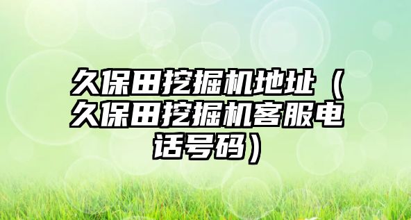 久保田挖掘機(jī)地址（久保田挖掘機(jī)客服電話號碼）