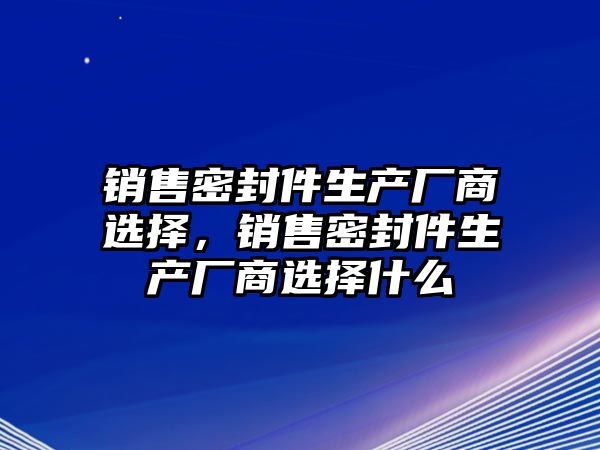 銷售密封件生產(chǎn)廠商選擇，銷售密封件生產(chǎn)廠商選擇什么