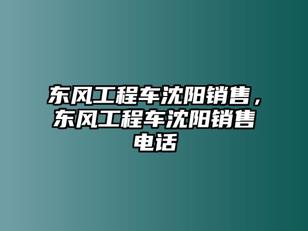 東風(fēng)工程車(chē)沈陽(yáng)銷售，東風(fēng)工程車(chē)沈陽(yáng)銷售電話