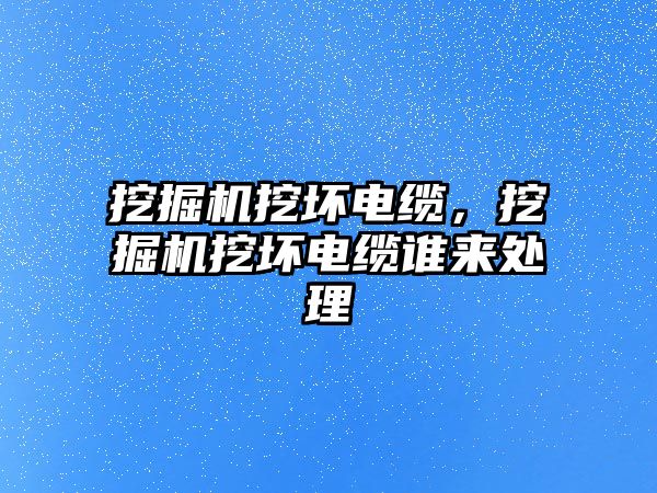 挖掘機挖壞電纜，挖掘機挖壞電纜誰來處理